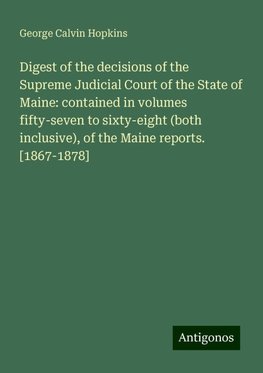 Digest of the decisions of the Supreme Judicial Court of the State of Maine: contained in volumes fifty-seven to sixty-eight (both inclusive), of the Maine reports. [1867-1878]