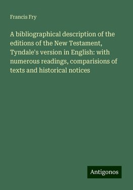 A bibliographical description of the editions of the New Testament, Tyndale's version in English: with numerous readings, comparisions of texts and historical notices