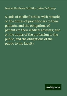 A code of medical ethics: with remarks on the duties of practitioners to their patients, and the obligations of patients to their medical advisers; also on the duties of the profession to the public, and the obligations of the public to the faculty