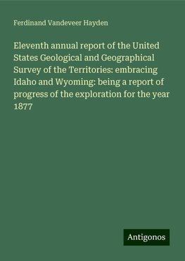 Eleventh annual report of the United States Geological and Geographical Survey of the Territories: embracing Idaho and Wyoming: being a report of progress of the exploration for the year 1877