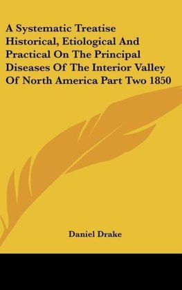 A Systematic Treatise Historical, Etiological And Practical On The Principal Diseases Of The Interior Valley Of North America Part Two 1850