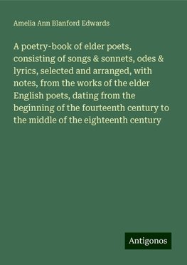 A poetry-book of elder poets, consisting of songs & sonnets, odes & lyrics, selected and arranged, with notes, from the works of the elder English poets, dating from the beginning of the fourteenth century to the middle of the eighteenth century