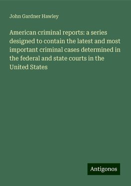 American criminal reports: a series designed to contain the latest and most important criminal cases determined in the federal and state courts in the United States