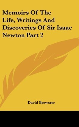 Memoirs Of The Life, Writings And Discoveries Of Sir Isaac Newton Part 2