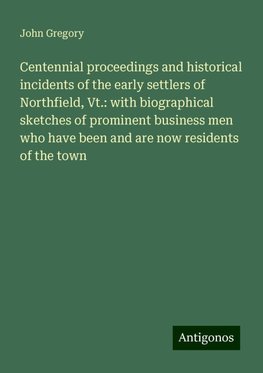 Centennial proceedings and historical incidents of the early settlers of Northfield, Vt.: with biographical sketches of prominent business men who have been and are now residents of the town