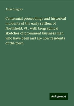 Centennial proceedings and historical incidents of the early settlers of Northfield, Vt.: with biographical sketches of prominent business men who have been and are now residents of the town