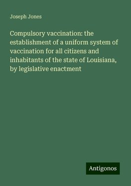 Compulsory vaccination: the establishment of a uniform system of vaccination for all citizens and inhabitants of the state of Louisiana, by legislative enactment