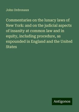 Commentaries on the lunacy laws of New York: and on the judicial aspects of insanity at common law and in equity, including procedure, as expounded in England and the United States