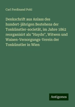 Denkschrift aus Anlass des hundert-jährigen Bestehens der Tonkünstler-societät, im Jahre 1862 reorganisirt als "Haydn", Witwen und Waisen-Versorgungs-Verein der Tonkünstler in Wien