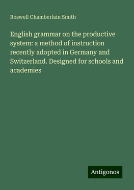 English grammar on the productive system: a method of instruction recently adopted in Germany and Switzerland. Designed for schools and academies