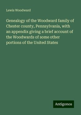 Genealogy of the Woodward family of Chester county, Pennsylvania, with an appendix giving a brief account of the Woodwards of some other portions of the United States