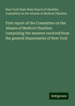 First report of the Committee on the Abuses of Medical Charities: comprising the answers received from the general dispensaries of New York