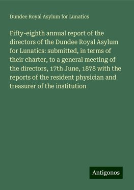 Fifty-eighth annual report of the directors of the Dundee Royal Asylum for Lunatics: submitted, in terms of their charter, to a general meeting of the directors, 17th June, 1878 with the reports of the resident physician and treasurer of the institution