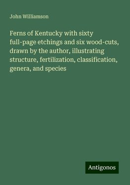 Ferns of Kentucky with sixty full-page etchings and six wood-cuts, drawn by the author, illustrating structure, fertilization, classification, genera, and species