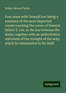 Four years with General Lee: being a summary of the more important events touching the career of General Robert E. Lee, in the war between the states, together with an authoritative statement of the strength of the army which he commanded in the field