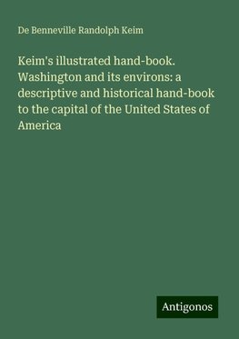 Keim's illustrated hand-book. Washington and its environs: a descriptive and historical hand-book to the capital of the United States of America