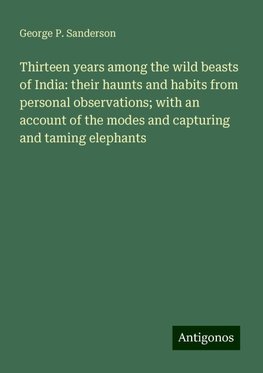 Thirteen years among the wild beasts of India: their haunts and habits from personal observations; with an account of the modes and capturing and taming elephants