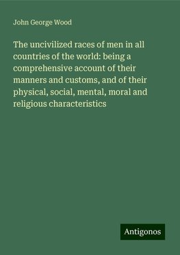 The uncivilized races of men in all countries of the world: being a comprehensive account of their manners and customs, and of their physical, social, mental, moral and religious characteristics