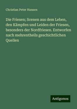 Die Friesen; Scenen aus dem Leben, den Kämpfen und Leiden der Friesen, besonders der Nordfriesen. Entworfen nach mehrentheils geschichtlichen Quellen