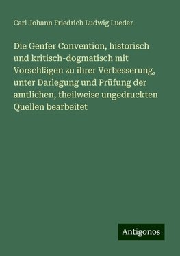 Die Genfer Convention, historisch und kritisch-dogmatisch mit Vorschlägen zu ihrer Verbesserung, unter Darlegung und Prüfung der amtlichen, theilweise ungedruckten Quellen bearbeitet