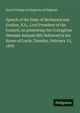 Speech of the Duke of Richmond and Gordon, K.G., Lord President of the Council, on presenting the Contagious Diseases Animals Bill: delivered in the House of Lords, Tuesday, February 12, 1878