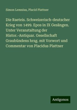 Die Raeteis. Schweizerisch-deutscher Krieg von 1499. Epos in IX Gesängen. Unter Veranstaltung der Histor.-Antiquar. Gesellschaft Graubündens hrsg. mit Vorwort und Commentar von Placidus Plattner