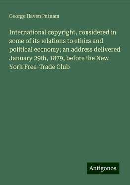 International copyright, considered in some of its relations to ethics and political economy; an address delivered January 29th, 1879, before the New York Free-Trade Club