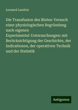 Die Transfusion des Blutes: Versuch einer physiologischen Begründung nach eigenen Experimental-Untersuchungen: mit Berücksichtigung der Geschichte, der Indicationen, der operativen Technik und der Statistik