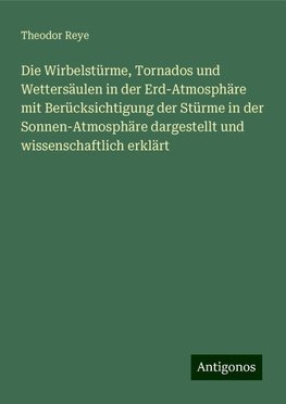 Die Wirbelstürme, Tornados und Wettersäulen in der Erd-Atmosphäre mit Berücksichtigung der Stürme in der Sonnen-Atmosphäre dargestellt und wissenschaftlich erklärt