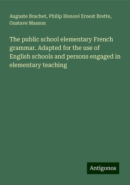 The public school elementary French grammar. Adapted for the use of English schools and persons engaged in elementary teaching