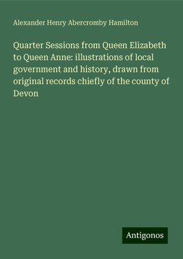 Quarter Sessions from Queen Elizabeth to Queen Anne: illustrations of local government and history, drawn from original records chiefly of the county of Devon