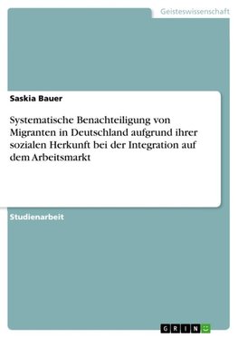 Systematische Benachteiligung von Migranten in Deutschland aufgrund ihrer sozialen Herkunft bei der Integration auf dem Arbeitsmarkt