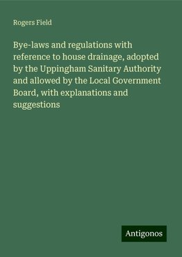 Bye-laws and regulations with reference to house drainage, adopted by the Uppingham Sanitary Authority and allowed by the Local Government Board, with explanations and suggestions