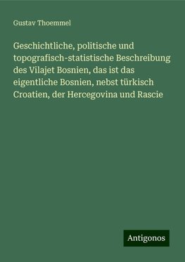 Geschichtliche, politische und topografisch-statistische Beschreibung des Vilajet Bosnien, das ist das eigentliche Bosnien, nebst türkisch Croatien, der Hercegovina und Rascie