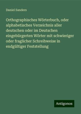 Orthographisches Wörterbuch, oder alphabetisches Verzeichnis aller deutschen oder im Deutschen eingebürgerten Wörter mit schwieriger oder fraglicher Schreibweise in endgültiger Feststellung