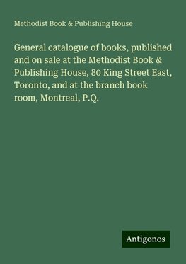 General catalogue of books, published and on sale at the Methodist Book & Publishing House, 80 King Street East, Toronto, and at the branch book room, Montreal, P.Q.