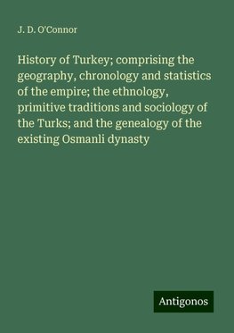 History of Turkey; comprising the geography, chronology and statistics of the empire; the ethnology, primitive traditions and sociology of the Turks; and the genealogy of the existing Osmanli dynasty