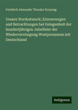 Unsere Nordostmark; Erinnerungen und Betrachtungen bei Gelegenheit der hundertjährigen Jubelfeier der Wiedervereinigung Westpreussens mit Deutschland