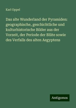 Das alte Wunderland der Pyramiden: geographische, geschichtliche und kulturhistorische Bilder aus der Vorzeit, der Periode der Blüte sowie des Verfalls des alten Aegyptens