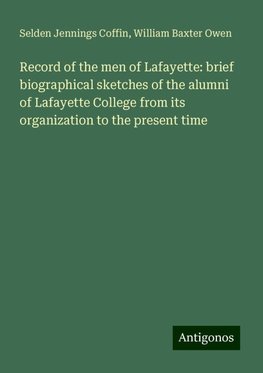 Record of the men of Lafayette: brief biographical sketches of the alumni of Lafayette College from its organization to the present time