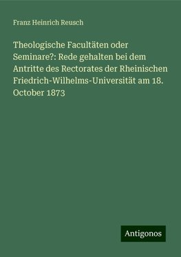 Theologische Facultäten oder Seminare?: Rede gehalten bei dem Antritte des Rectorates der Rheinischen Friedrich-Wilhelms-Universität am 18. October 1873