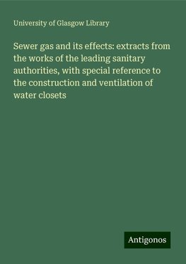 Sewer gas and its effects: extracts from the works of the leading sanitary authorities, with special reference to the construction and ventilation of water closets