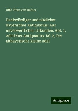 Denkwürdiger und nüzlicher Bayerischer Antiquarius: Aus unverwerflichen Urkunden. Abt. 1, Adelicher Antiquarius; Bd. 2, Der altbayerische kleine Adel