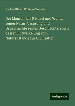 Der Mensch; die Räthsel und Wunder seiner Natur, Ursprung und Urgeschichte seines Geschlechts, sowie dessen Entwickelung vom Naturzustande zur Civilisation