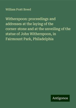 Witherspoon: proceedings and addresses at the laying of the corner-stone and at the unveiling of the statue of John Witherspoon, in Fairmount Park, Philadelphia