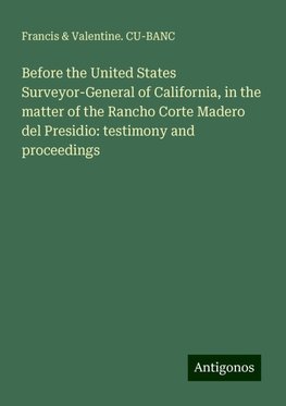 Before the United States Surveyor-General of California, in the matter of the Rancho Corte Madero del Presidio: testimony and proceedings