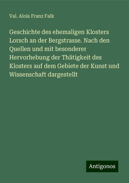 Geschichte des ehemaligen Klosters Lorsch an der Bergstrasse. Nach den Quellen und mit besonderer Hervorhebung der Thätigkeit des Klosters auf dem Gebiete der Kunst und Wissenschaft dargestellt