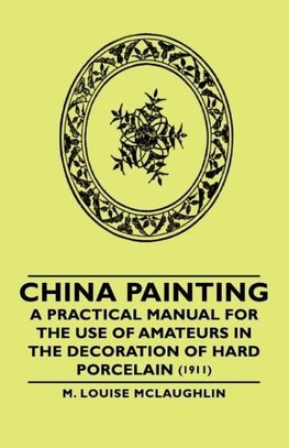 China Painting - A Practical Manual for the Use of Amateurs in the Decoration of Hard Porcelain (1911)