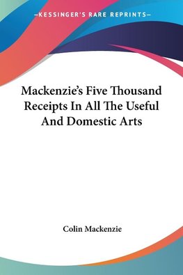 Mackenzie's Five Thousand Receipts In All The Useful And Domestic Arts