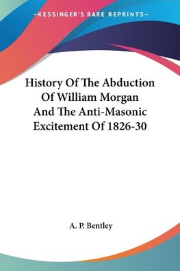 History Of The Abduction Of William Morgan And The Anti-Masonic Excitement Of 1826-30